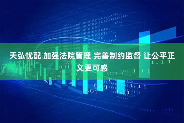 天弘忧配 加强法院管理 完善制约监督 让公平正义更可感