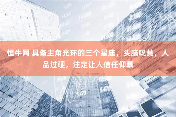 恒牛网 具备主角光环的三个星座，头脑聪慧，人品过硬，注定让人信任仰慕