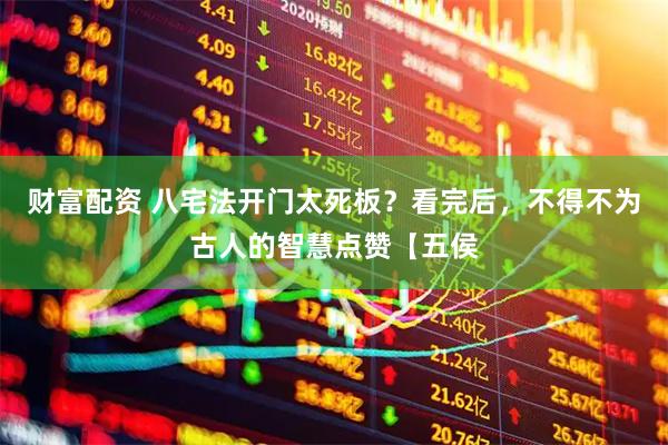 财富配资 八宅法开门太死板？看完后，不得不为古人的智慧点赞【五侯