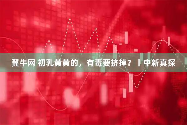 翼牛网 初乳黄黄的，有毒要挤掉？丨中新真探
