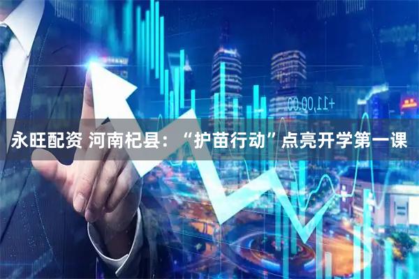 永旺配资 河南杞县：“护苗行动”点亮开学第一课