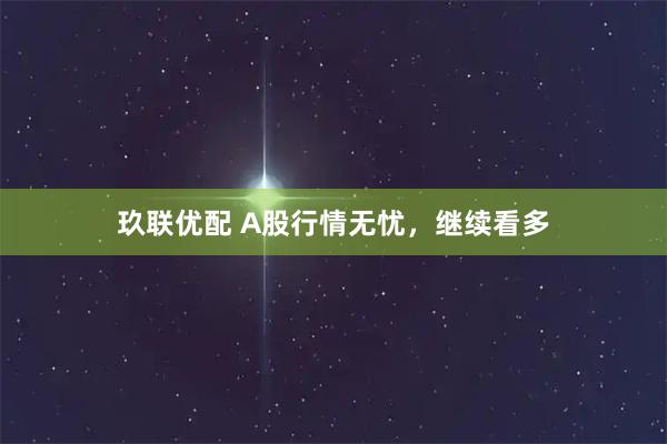 玖联优配 A股行情无忧，继续看多