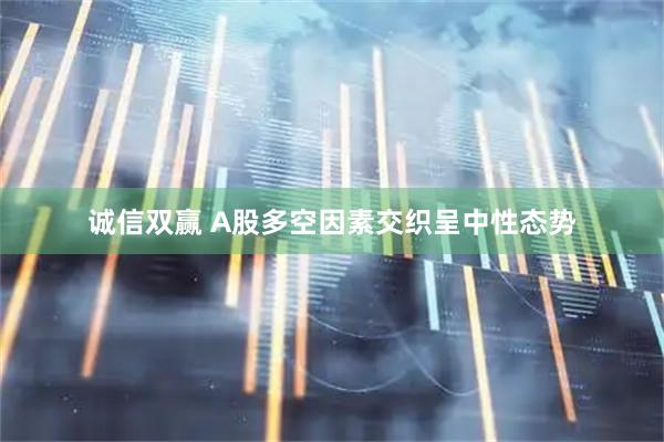 诚信双赢 A股多空因素交织呈中性态势