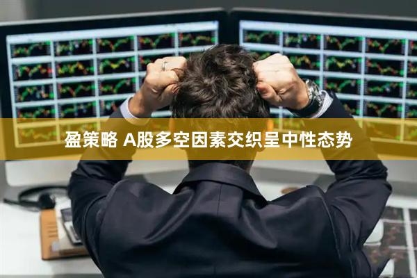 盈策略 A股多空因素交织呈中性态势