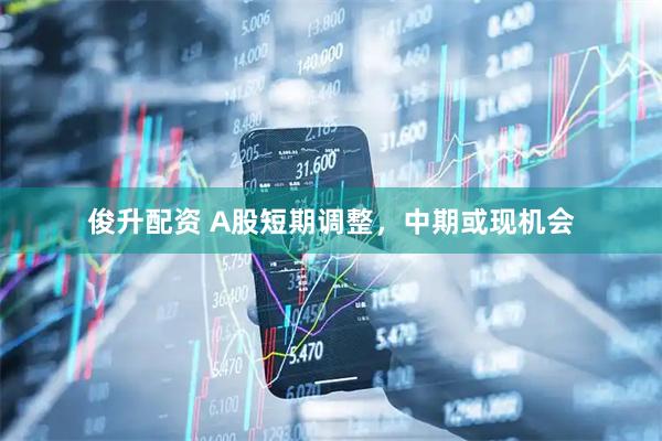 俊升配资 A股短期调整，中期或现机会