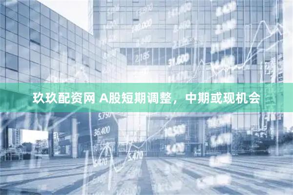 玖玖配资网 A股短期调整，中期或现机会