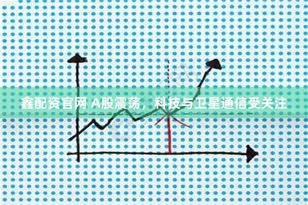 鑫配资官网 A股震荡，科技与卫星通信受关注