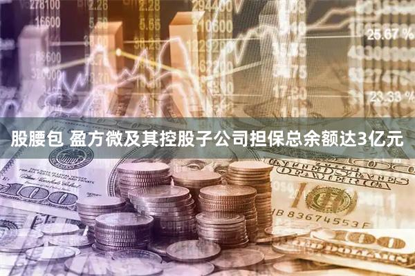 股腰包 盈方微及其控股子公司担保总余额达3亿元