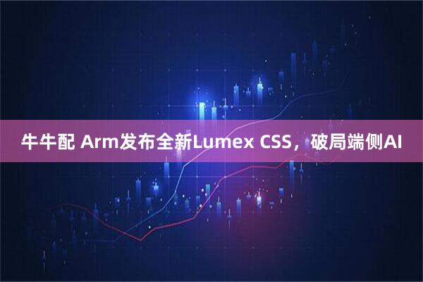 牛牛配 Arm发布全新Lumex CSS，破局端侧AI
