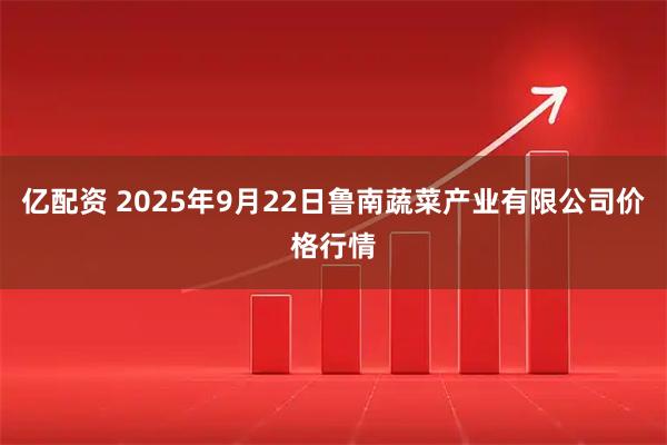 亿配资 2025年9月22日鲁南蔬菜产业有限公司价格行情