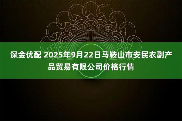 深金优配 2025年9月22日马鞍山市安民农副产品贸易有限公司价格行情