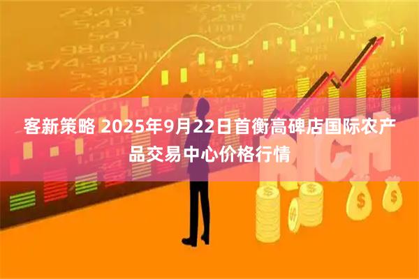 客新策略 2025年9月22日首衡高碑店国际农产品交易中心价格行情