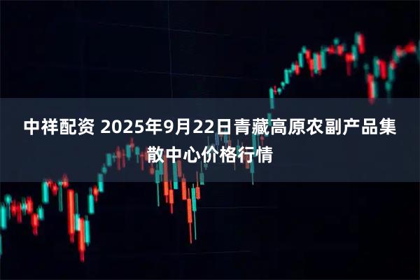 中祥配资 2025年9月22日青藏高原农副产品集散中心价格行情