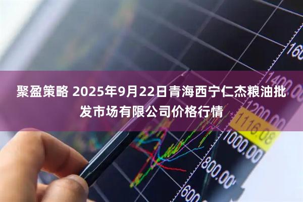 聚盈策略 2025年9月22日青海西宁仁杰粮油批发市场有限公司价格行情