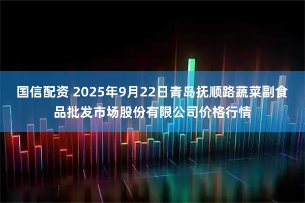 国信配资 2025年9月22日青岛抚顺路蔬菜副食品批发市场股份有限公司价格行情