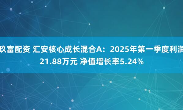 玖富配资 汇安核心成长混合A：2025年第一季度利润21.88万元 净值增长率5.24%