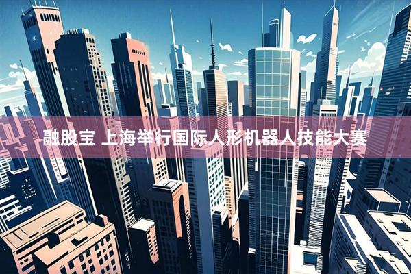 融股宝 上海举行国际人形机器人技能大赛