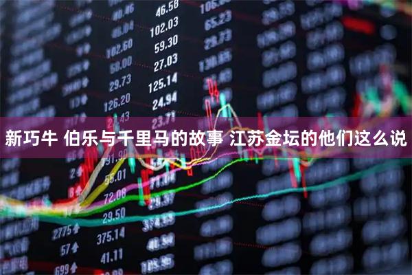 新巧牛 伯乐与千里马的故事 江苏金坛的他们这么说