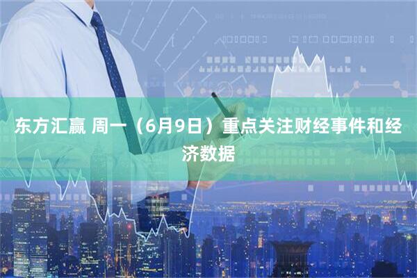 东方汇赢 周一（6月9日）重点关注财经事件和经济数据