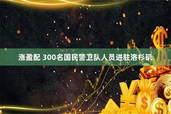 涨盈配 300名国民警卫队人员进驻洛杉矶