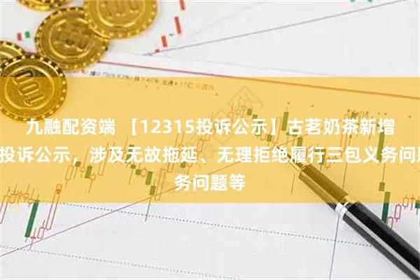 九融配资端 【12315投诉公示】古茗奶茶新增3件投诉公示，涉及无故拖延、无理拒绝履行三包义务问题等