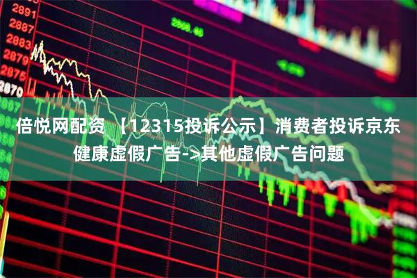 倍悦网配资 【12315投诉公示】消费者投诉京东健康虚假广告->其他虚假广告问题