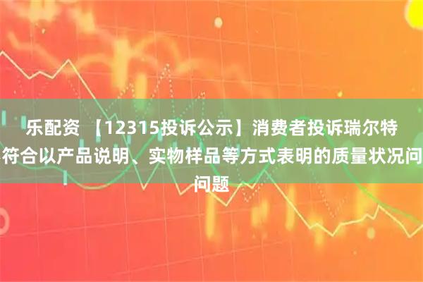 乐配资 【12315投诉公示】消费者投诉瑞尔特不符合以产品说明、实物样品等方式表明的质量状况问题
