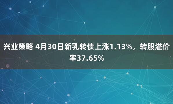 兴业策略 4月30日新乳转债上涨1.13%，转股溢价率37.65%