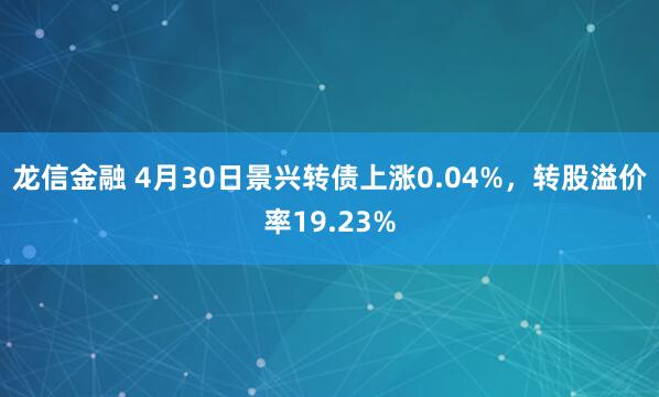 龙信金融 4月30日景兴转债上涨0.04%，转股溢价率19.23%
