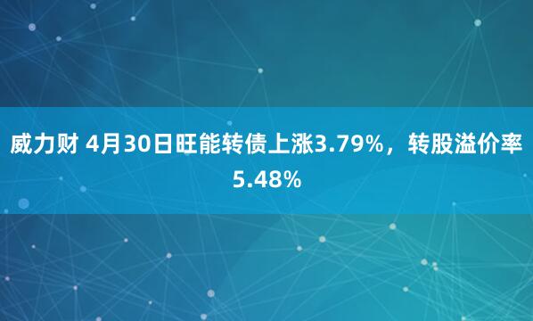 威力财 4月30日旺能转债上涨3.79%，转股溢价率5.48%