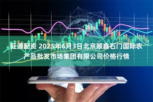 旺源配资 2025年6月3日北京顺鑫石门国际农产品批发市场集团有限公司价格行情