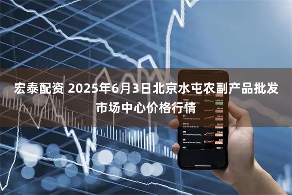 宏泰配资 2025年6月3日北京水屯农副产品批发市场中心价格行情