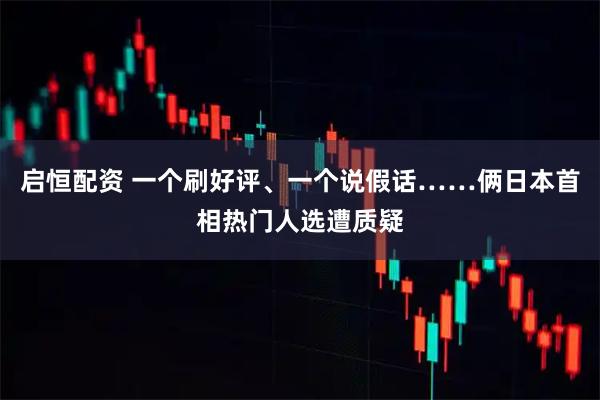 启恒配资 一个刷好评、一个说假话……俩日本首相热门人选遭质疑