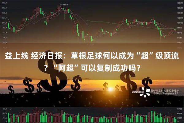 益上线 经济日报：草根足球何以成为“超”级顶流？“阿超”可以复制成功吗？
