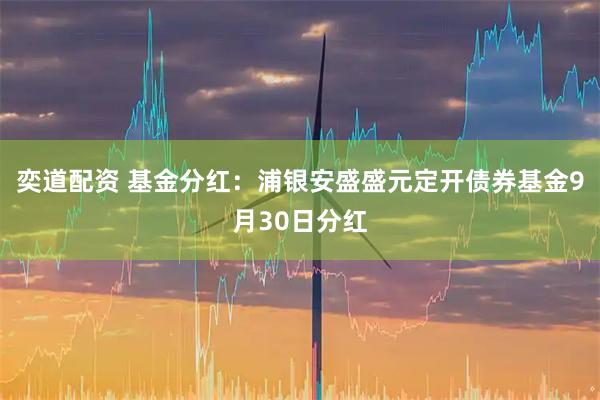 奕道配资 基金分红：浦银安盛盛元定开债券基金9月30日分红