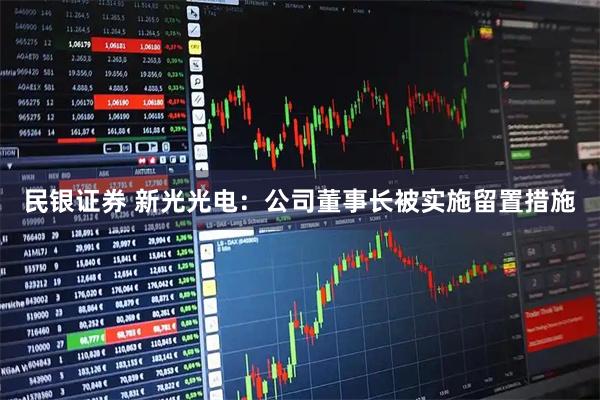 民银证券 新光光电：公司董事长被实施留置措施