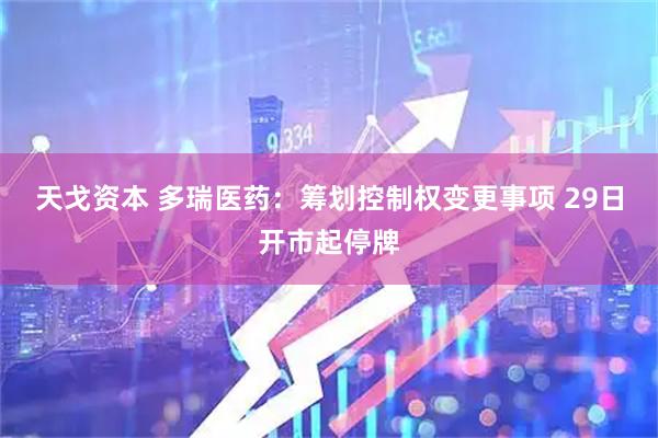 天戈资本 多瑞医药：筹划控制权变更事项 29日开市起停牌