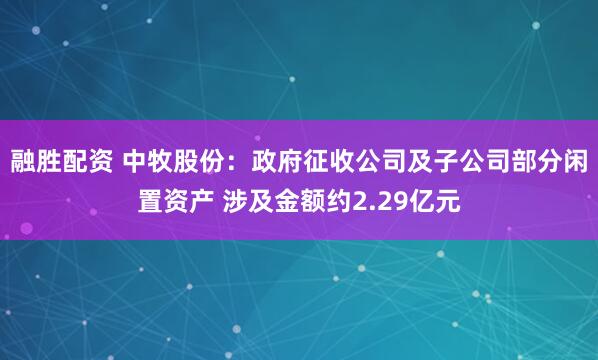 融胜配资 中牧股份：政府征收公司及子公司部分闲置资产 涉及金额约2.29亿元