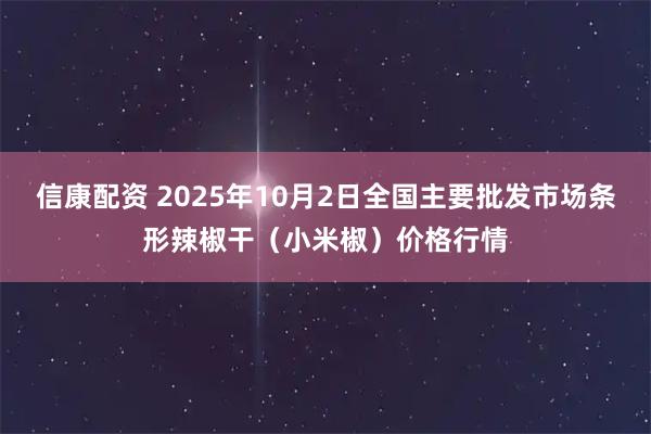 信康配资 2025年10月2日全国主要批发市场条形辣椒干（小米椒）价格行情