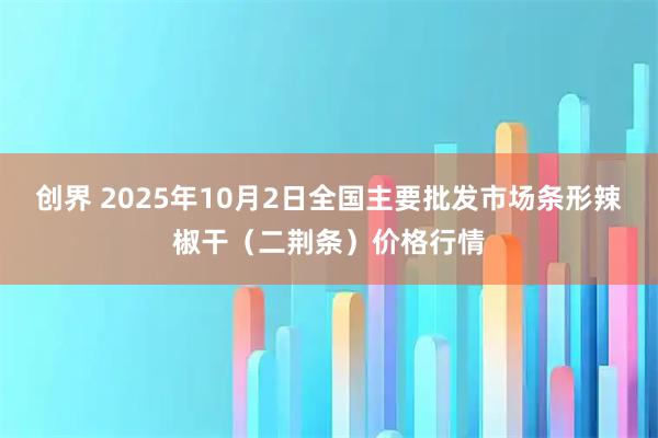 创界 2025年10月2日全国主要批发市场条形辣椒干（二荆条）价格行情