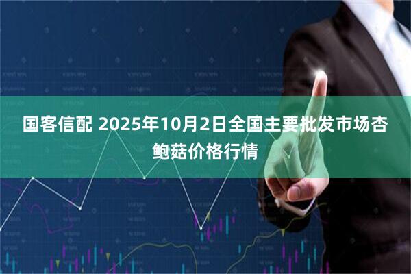 国客信配 2025年10月2日全国主要批发市场杏鲍菇价格行情