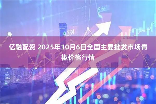 亿融配资 2025年10月6日全国主要批发市场青椒价格行情