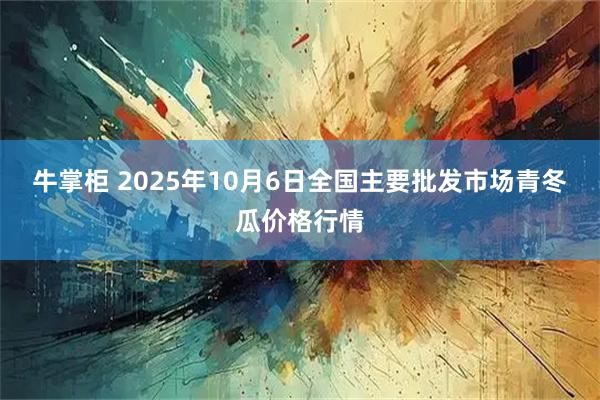 牛掌柜 2025年10月6日全国主要批发市场青冬瓜价格行情