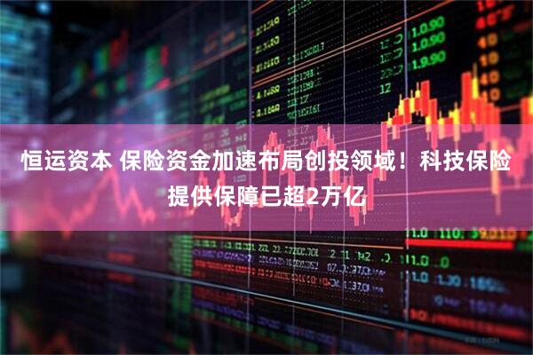 恒运资本 保险资金加速布局创投领域！科技保险提供保障已超2万亿