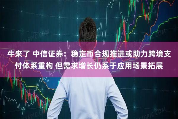 牛来了 中信证券：稳定币合规推进或助力跨境支付体系重构 但需求增长仍系于应用场景拓展