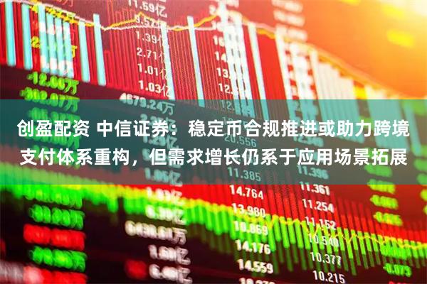 创盈配资 中信证券：稳定币合规推进或助力跨境支付体系重构，但需求增长仍系于应用场景拓展