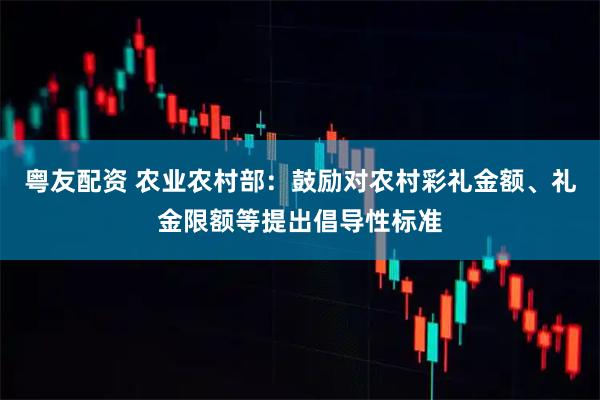 粤友配资 农业农村部：鼓励对农村彩礼金额、礼金限额等提出倡导性标准