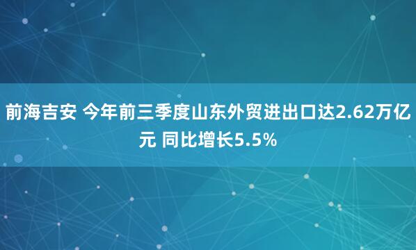 前海吉安 今年前三季度山东外贸进出口达2.62万亿元 同比增长5.5%