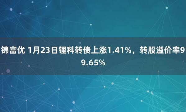 锦富优 1月23日锂科转债上涨1.41%，转股溢价率99.65%