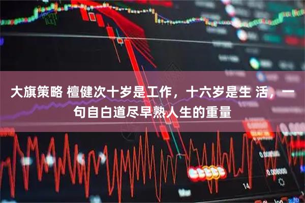 大旗策略 檀健次十岁是工作，十六岁是生 活，一句自白道尽早熟人生的重量